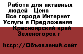 Работа для активных людей › Цена ­ 40 000 - Все города Интернет » Услуги и Предложения   . Красноярский край,Зеленогорск г.